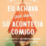 Eu Achava que Isso Só Acontecia Comigo: Como Combater a Cultura da Vergonha e Recuperar o Poder e a Coragem